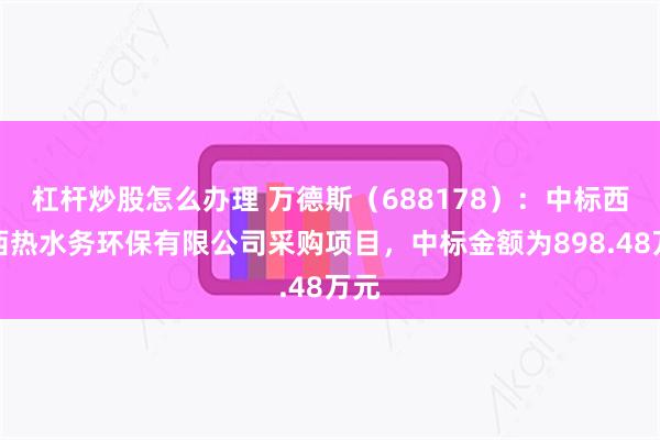 杠杆炒股怎么办理 万德斯（688178）：中标西安西热水务环保有限公司采购项目，中标金额为898.48万元