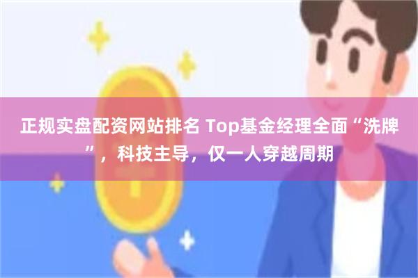 正规实盘配资网站排名 Top基金经理全面“洗牌”，科技主导，仅一人穿越周期