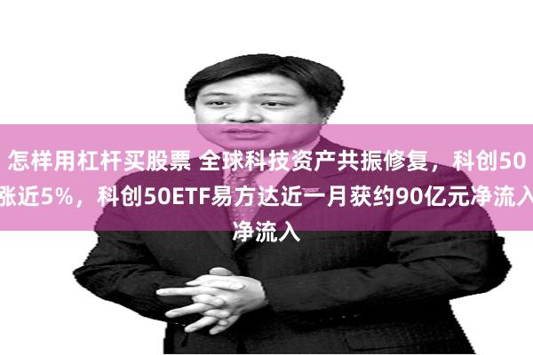 怎样用杠杆买股票 全球科技资产共振修复,科创50涨近5%,科创50ETF易方达近一月获约90亿元净流入
