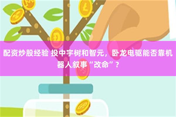 配资炒股经验 投中宇树和智元，卧龙电驱能否靠机器人叙事“改命”？