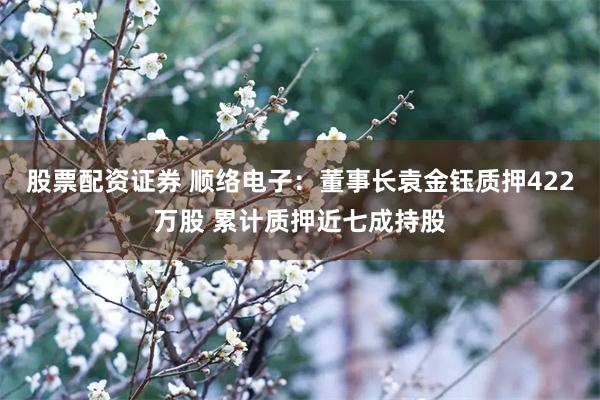股票配资证券 顺络电子:董事长袁金钰质押422万股 累计质押近七成持股