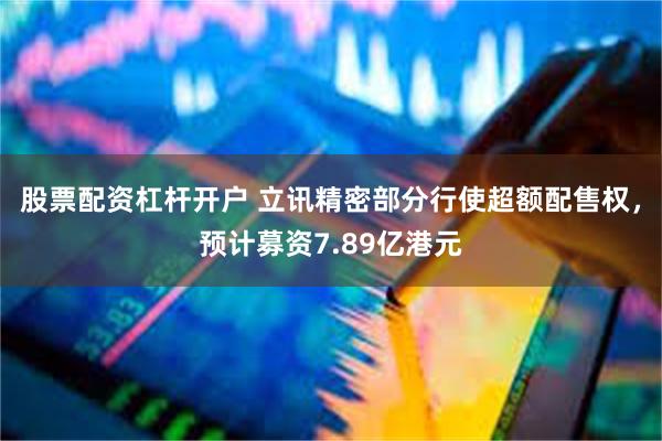 股票配资杠杆开户 立讯精密部分行使超额配售权，预计募资7.89亿港元