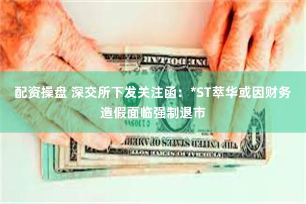 配资操盘 深交所下发关注函:*ST萃华或因财务造假面临强制退市
