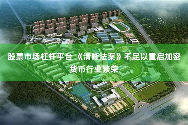 股票市场杠杆平台 《清晰法案》不足以重启加密货币行业繁荣