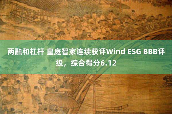 两融和杠杆 皇庭智家连续获评Wind ESG BBB评级，综合得分6.12