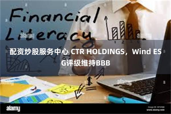 配资炒股服务中心 CTR HOLDINGS，Wind ESG评级维持BBB