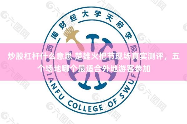 炒股杠杆什么意思 楚雄火把节现场真实测评，五个场地哪个最适合外地游客参加