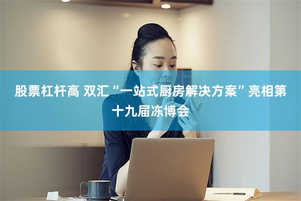 股票杠杆高 双汇“一站式厨房解决方案”亮相第十九届冻博会