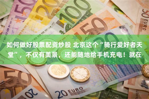 如何做好股票配资炒股 北京这个“骑行爱好者天堂”，不仅有美景，还能随地给手机充电！就在