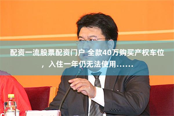 配资一流股票配资门户 全款40万购买产权车位，入住一年仍无法使用……
