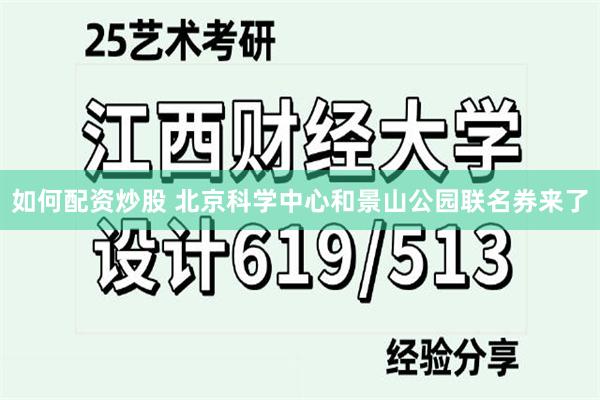 如何配资炒股 北京科学中心和景山公园联名券来了
