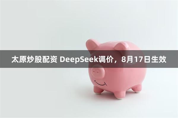 太原炒股配资 DeepSeek调价，8月17日生效