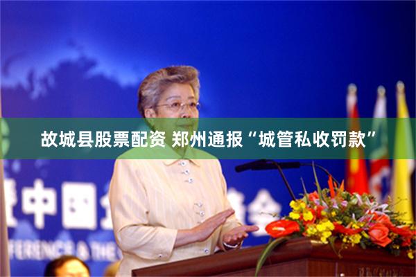 故城县股票配资 郑州通报“城管私收罚款”