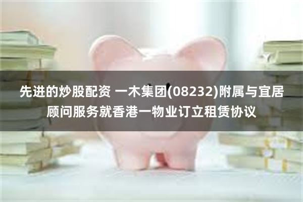 先进的炒股配资 一木集团(08232)附属与宜居顾问服务就香港一物业订立租赁协议