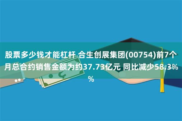 股票多少钱才能杠杆 合生创展集团(00754)前7个月总合约销售金额为约37.73亿元 同比减少58.3%