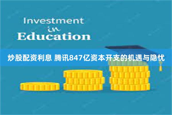 炒股配资利息 腾讯847亿资本开支的机遇与隐忧