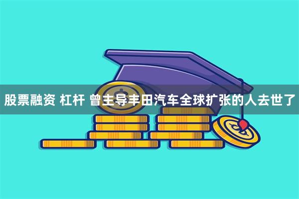 股票融资 杠杆 曾主导丰田汽车全球扩张的人去世了