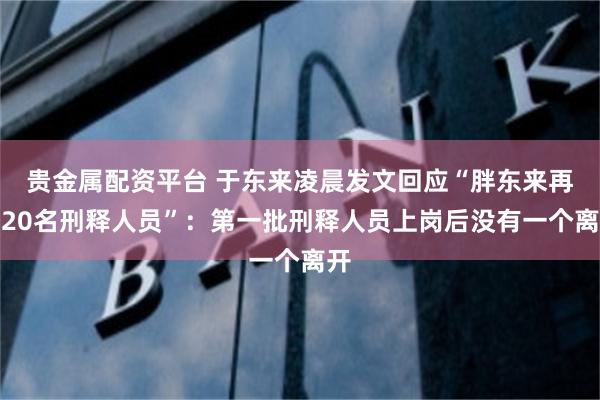 贵金属配资平台 于东来凌晨发文回应“胖东来再招20名刑释人员”:第一批刑释人员上岗后没有一个离开
