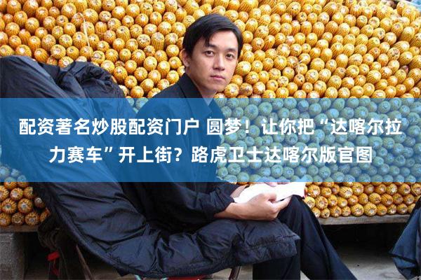 配资著名炒股配资门户 圆梦！让你把“达喀尔拉力赛车”开上街？路虎卫士达喀尔版官图