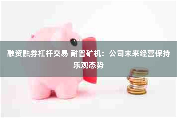 融资融券杠杆交易 耐普矿机：公司未来经营保持乐观态势