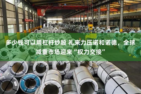 多少钱可以用杠杆炒股 礼来力压诺和诺德，全球减重市场迎来“权力交接”