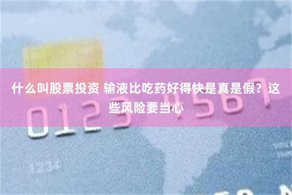 什么叫股票投资 输液比吃药好得快是真是假？这些风险要当心