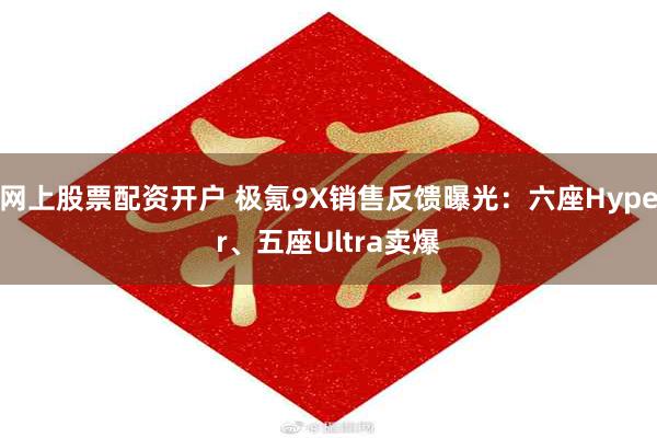 网上股票配资开户 极氪9X销售反馈曝光:六座Hyper、五座Ultra卖爆