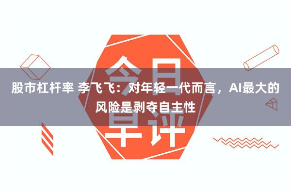 股市杠杆率 李飞飞：对年轻一代而言，AI最大的风险是剥夺自主性