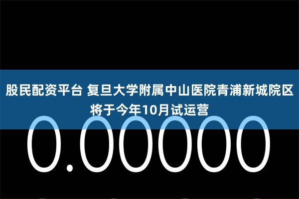 股民配资平台 复旦大学附属中山医院青浦新城院区将于今年10月试运营