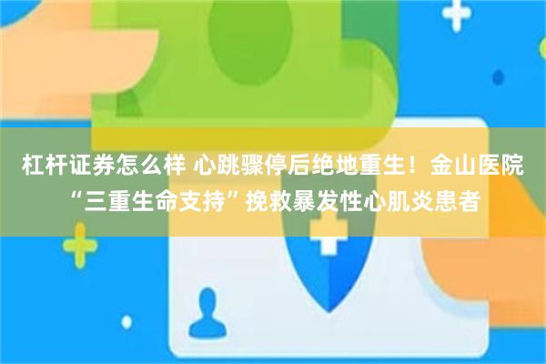 杠杆证券怎么样 心跳骤停后绝地重生！金山医院“三重生命支持”挽救暴发性心肌炎患者