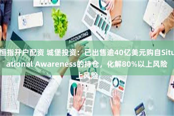 恒指开户配资 城堡投资：已出售逾40亿美元购自Situational Awareness的持仓，化解80%以上风险