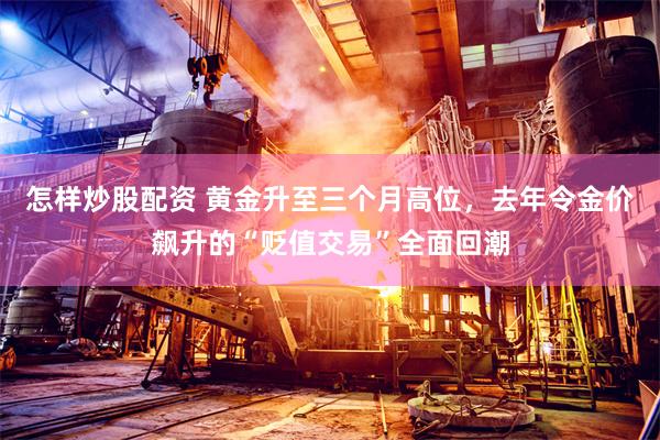 怎样炒股配资 黄金升至三个月高位，去年令金价飙升的“贬值交易”全面回潮