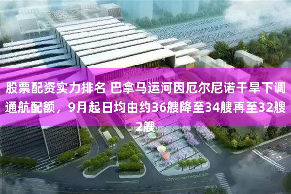 股票配资实力排名 巴拿马运河因厄尔尼诺干旱下调通航配额，9月起日均由约36艘降至34艘再至32艘