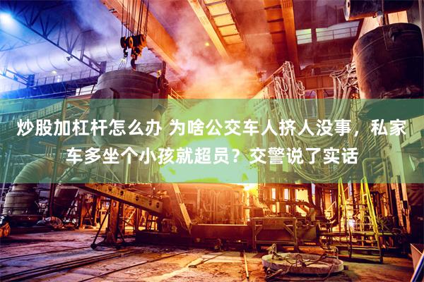 炒股加杠杆怎么办 为啥公交车人挤人没事，私家车多坐个小孩就超员？交警说了实话
