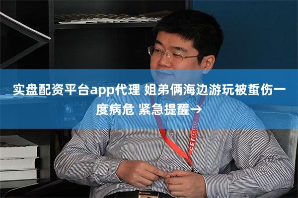 实盘配资平台app代理 姐弟俩海边游玩被蜇伤一度病危 紧急提醒→