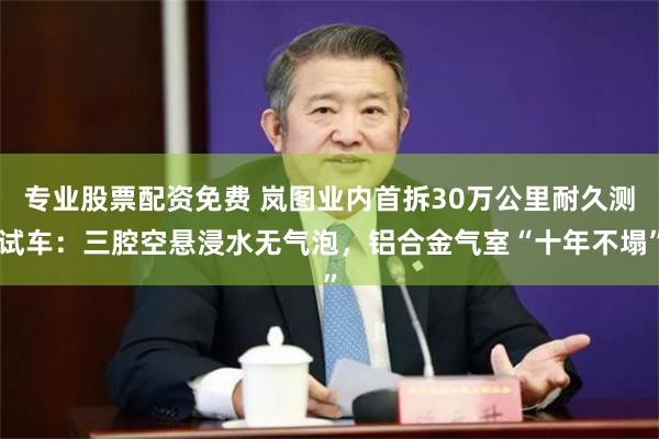 专业股票配资免费 岚图业内首拆30万公里耐久测试车:三腔空悬浸水无气泡,铝合金气室“十年不塌”