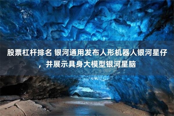股票杠杆排名 银河通用发布人形机器人银河星仔，并展示具身大模型银河星脑