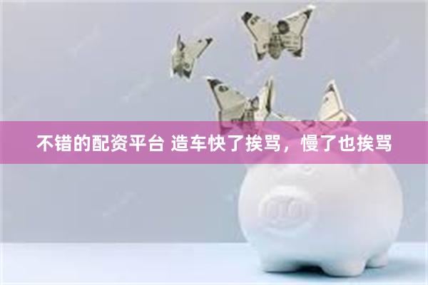 不错的配资平台 造车快了挨骂,慢了也挨骂