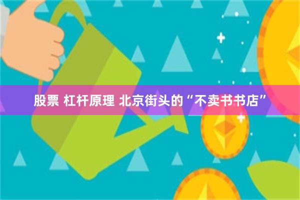 股票 杠杆原理 北京街头的“不卖书书店”