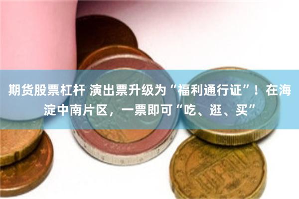 期货股票杠杆 演出票升级为“福利通行证”！在海淀中南片区，一票即可“吃、逛、买”