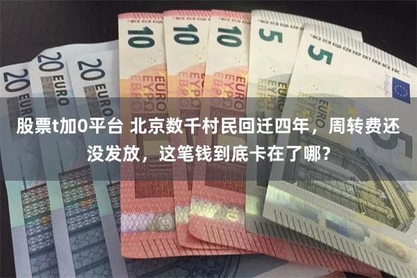股票t加0平台 北京数千村民回迁四年，周转费还没发放，这笔钱到底卡在了哪？