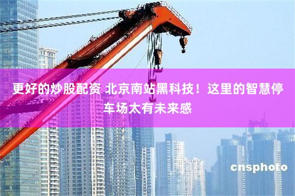 更好的炒股配资 北京南站黑科技！这里的智慧停车场太有未来感