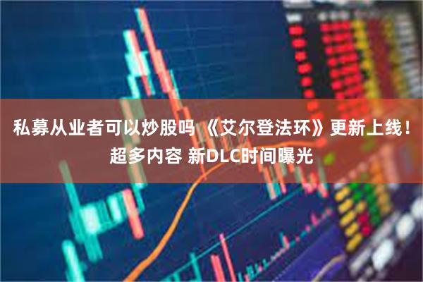 私募从业者可以炒股吗 《艾尔登法环》更新上线!超多内容 新DLC时间曝光