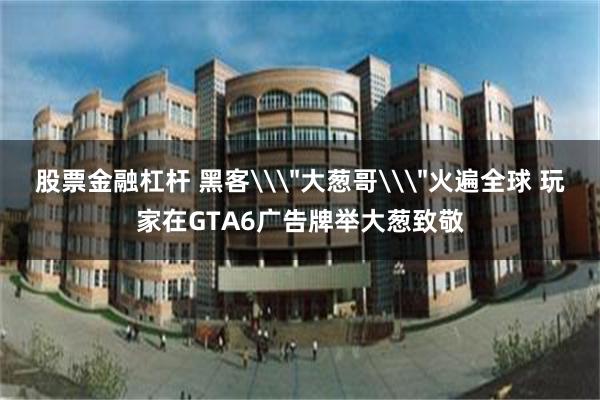 股票金融杠杆 黑客\＂大葱哥\＂火遍全球 玩家在GTA6广告牌举大葱致敬