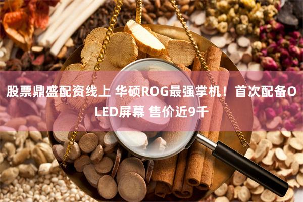 股票鼎盛配资线上 华硕ROG最强掌机！首次配备OLED屏幕 售价近9千