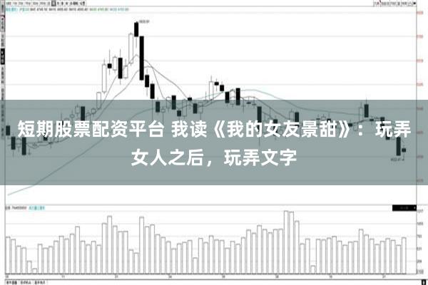 短期股票配资平台 我读《我的女友景甜》：玩弄女人之后，玩弄文字