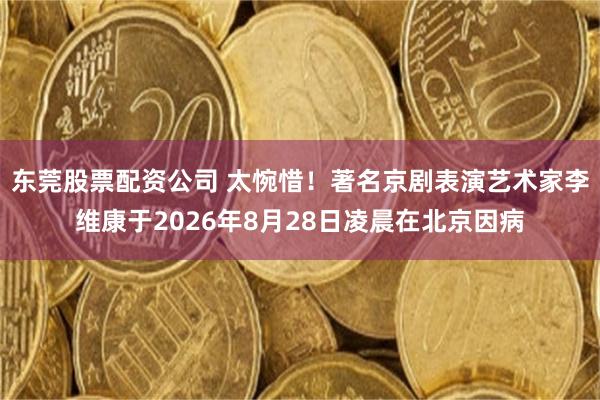 东莞股票配资公司 太惋惜！著名京剧表演艺术家李维康于2026年8月28日凌晨在北京因病