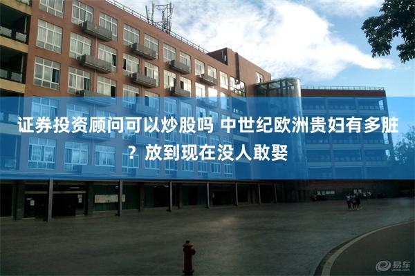 证券投资顾问可以炒股吗 中世纪欧洲贵妇有多脏？放到现在没人敢娶