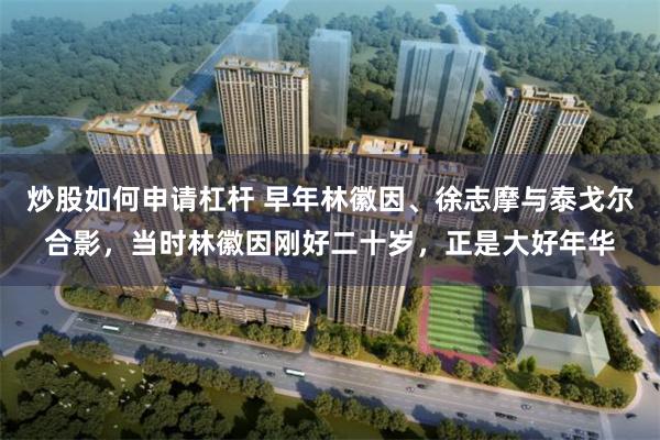 炒股如何申请杠杆 早年林徽因、徐志摩与泰戈尔合影，当时林徽因刚好二十岁，正是大好年华