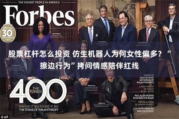 股票杠杆怎么投资 仿生机器人为何女性偏多？“擦边行为”拷问情感陪伴红线